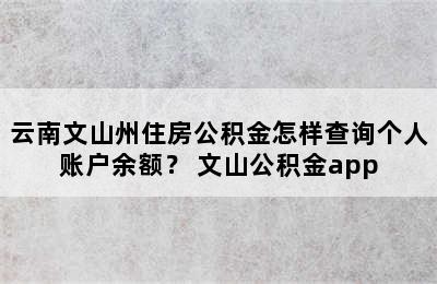 云南文山州住房公积金怎样查询个人账户余额？ 文山公积金app